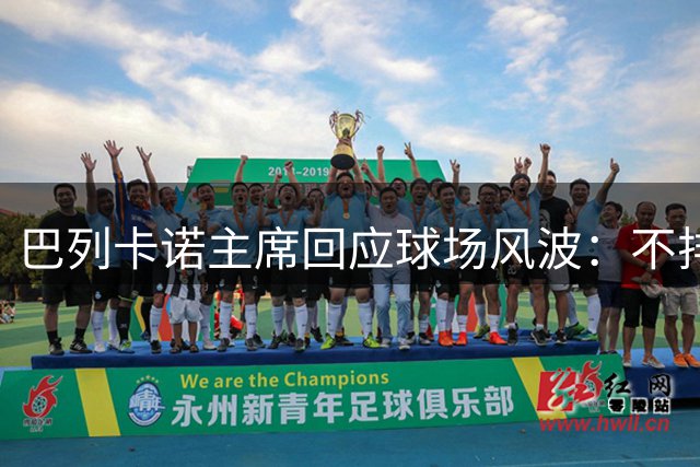 巴列卡诺主席回应球场风波：不排除新建主场