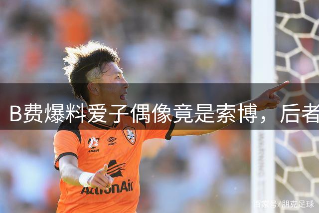 B费爆料爱子偶像竟是索博，后者夸赞其品位不俗